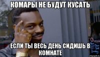 комары не будут кусать если ты весь день сидишь в комнате