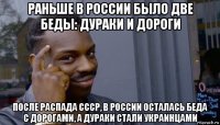 раньше в россии было две беды: дураки и дороги после распада ссср, в россии осталась беда с дорогами, а дураки стали украинцами