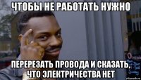 чтобы не работать нужно перерезать провода и сказать, что электричества нет