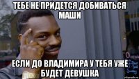 тебе не придется добиваться маши если до владимира у тебя уже будет девушка