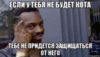 если у тебя не будет кота тебе не придется защищаться от него