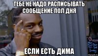 тебе не надо расписывать сообщение пол дня если есть дима