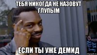 тебя никогда не назовут глупым если ты уже демид