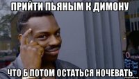 прийти пьяным к димону что б потом остаться ночевать