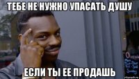 тебе не нужно упасать душу если ты ее продашь