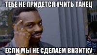 тебе не придется учить танец если мы не сделаем визитку