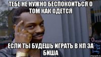 тебе не нужно беспокоиться о том как одется если ты будешь играть в кп за биша