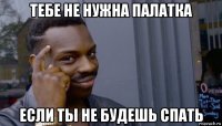 тебе не нужна палатка если ты не будешь спать