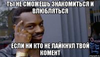 ты не сможешь знакомиться и влюбляться если ни кто не лайкнул твой комент