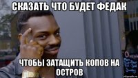 сказать что будет федак чтобы затащить копов на остров