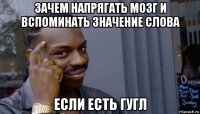 зачем напрягать мозг и вспоминать значение слова если есть гугл