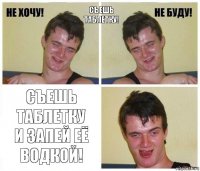 Съешь таблетку! Съешь таблетку
и запей её водкой!