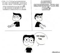 Ты просишь няшностей. А потом спрашуешь что со мной?