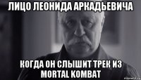 лицо леонида аркадьевича когда он слышит трек из mortal kombat