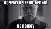 почему я чёрно-белый не пойму