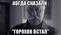 когда сказали : "горохов встал"