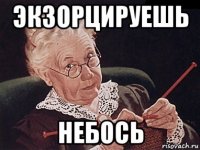 экзорцируешь небось