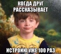 когда друг рассказывает истроию уже 100 раз