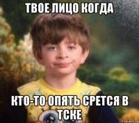 твое лицо когда кто-то опять срется в тске