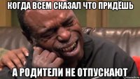 когда всем сказал что придёшь а родители не отпускают