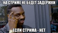 на стриме не будет задержки если стрима - нет