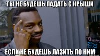 ты не будешь падать с крыши если не будешь лазить по ним