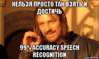 нельзя просто так взять и достичь 99% accuracy speech recognition