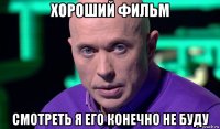 хороший фильм смотреть я его конечно не буду