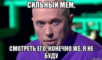 сильный мем, смотреть его, конечно же, я не буду