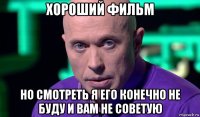 хороший фильм но смотреть я его конечно не буду и вам не советую