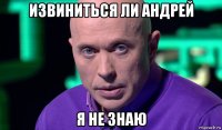 извиниться ли андрей я не знаю