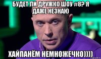 будет ли дружко шоу #8? я даже незнаю хайпанём немножечко))))