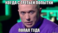 когда с третьей попытки попал туда