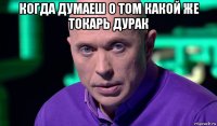 когда думаеш о том какой же токарь дурак 