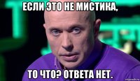 если это не мистика, то что? ответа нет.