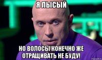 я лысый но волосы конечно же отращивать не буду!