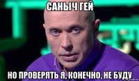 саныч гей но проверять я, конечно, не буду