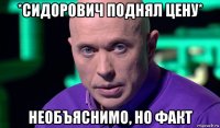 *сидорович поднял цену* необъяснимо, но факт