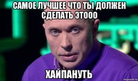 самое лучшее что ты должен сделать этооо хайпануть