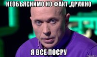 необъяснимо но факт ,дружно я все посру