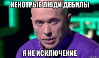 некотрые люди дебилы я не исключение