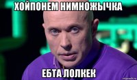 хойпонем нимножычка ебта лолкек