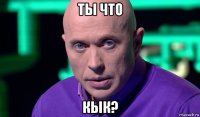 ты что кык?