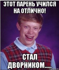 этот парень учился на отлично! стал дворником.....