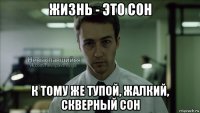 жизнь - это сон к тому же тупой, жалкий, скверный сон