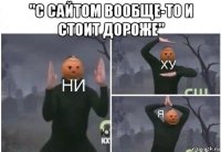 "с сайтом вообще-то и стоит дороже" 