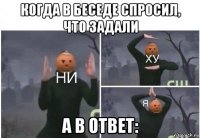 когда в беседе спросил, что задали а в ответ: