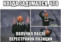 когда задумался, что получил после перестройки позиции