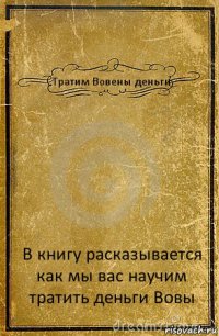 Тратим Вовены деньги В книгу расказывается как мы вас научим тратить деньги Вовы