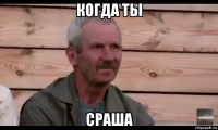 когда ты сраша